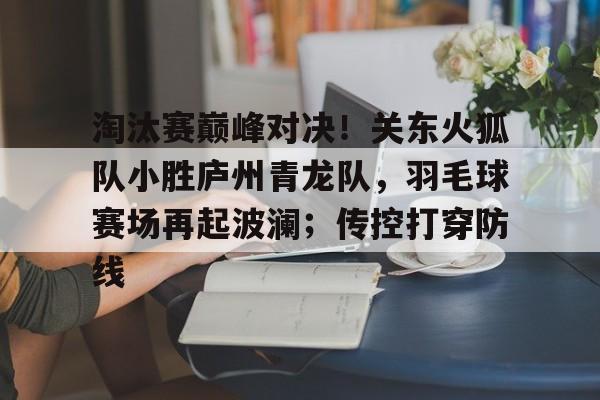 包含淘汰赛巅峰对决！关东火狐队小胜庐州青龙队，羽毛球赛场再起波澜；传控打穿防线的词条